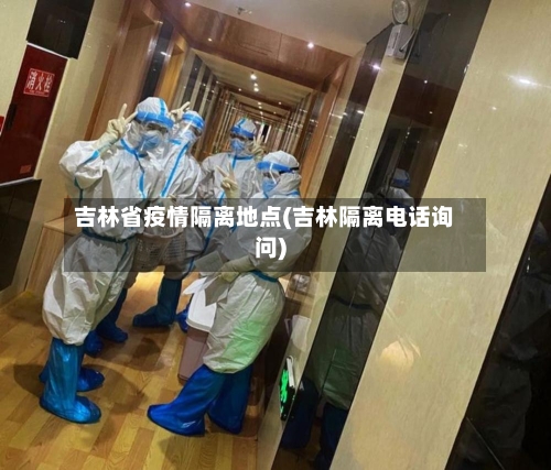 吉林省疫情隔离地点(吉林隔离电话询问)-第1张图片