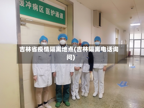 吉林省疫情隔离地点(吉林隔离电话询问)-第2张图片