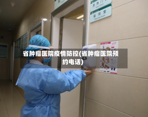 省肿瘤医院疫情防控(省肿瘤医院预约电话)-第1张图片