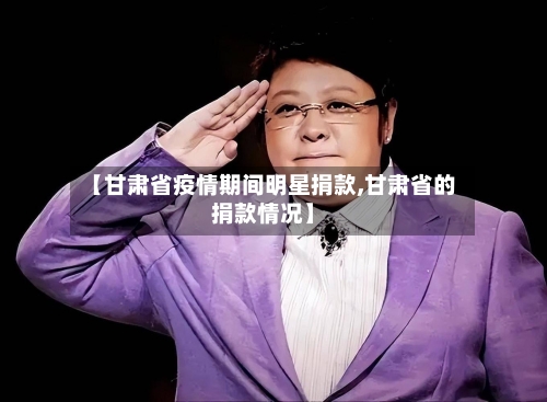 【甘肃省疫情期间明星捐款,甘肃省的捐款情况】-第2张图片