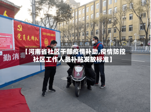 【河南省社区干部疫情补助,疫情防控社区工作人员补贴发放标准】-第1张图片