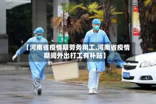 【河南省疫情期劳务用工,河南省疫情期间外出打工有补贴】-第2张图片