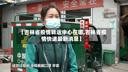 【吉林省疫情转运中心在哪,吉林省疫情快递最新消息】-第1张图片