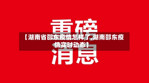 【湖南省邵东疫情怎样了,湖南邵东疫情实时动态】-第1张图片