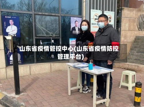 山东省疫情管控中心(山东省疫情防控管理平台)-第1张图片
