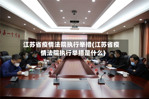江苏省疫情法院执行举措(江苏省疫情法院执行举措是什么)-第1张图片