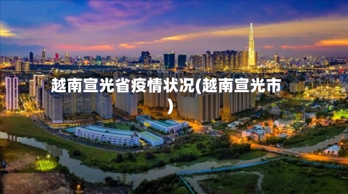 越南宣光省疫情状况(越南宣光市)-第2张图片