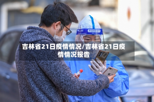 吉林省21日疫情情况/吉林省21日疫情情况报告-第1张图片