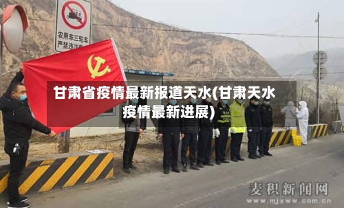 甘肃省疫情最新报道天水(甘肃天水疫情最新进展)-第3张图片