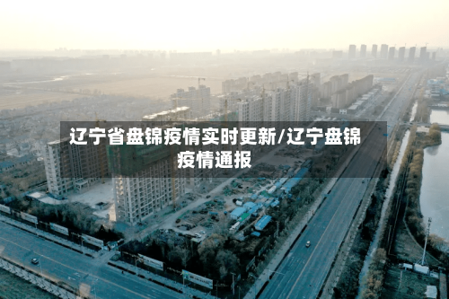 辽宁省盘锦疫情实时更新/辽宁盘锦疫情通报-第1张图片