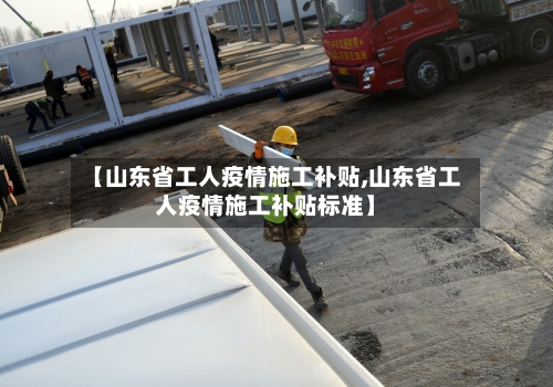 【山东省工人疫情施工补贴,山东省工人疫情施工补贴标准】-第2张图片