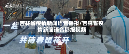 吉林省疫情新闻语音播报/吉林省疫情新闻语音播报视频-第1张图片