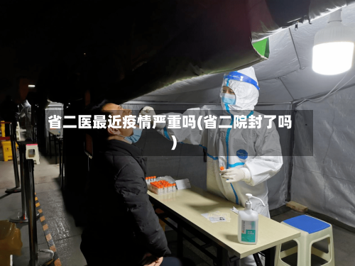 省二医最近疫情严重吗(省二院封了吗)-第1张图片