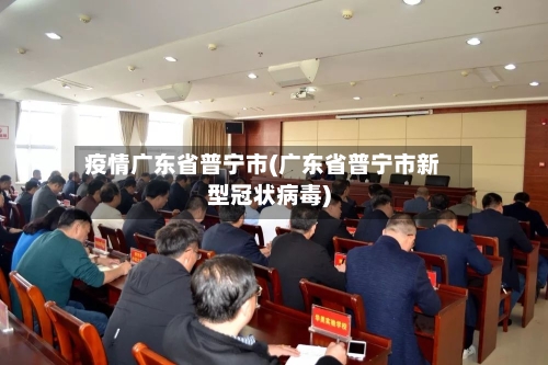 疫情广东省普宁市(广东省普宁市新型冠状病毒)-第1张图片