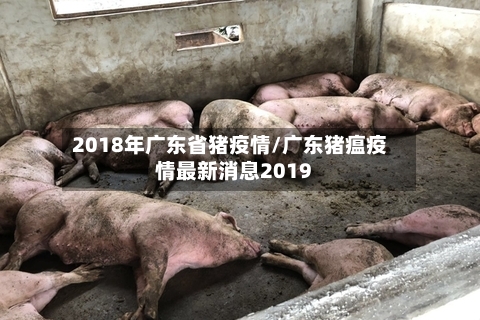 2018年广东省猪疫情/广东猪瘟疫情最新消息2019-第1张图片