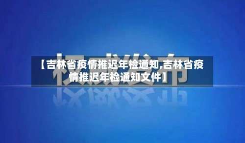 【吉林省疫情推迟年检通知,吉林省疫情推迟年检通知文件】-第3张图片