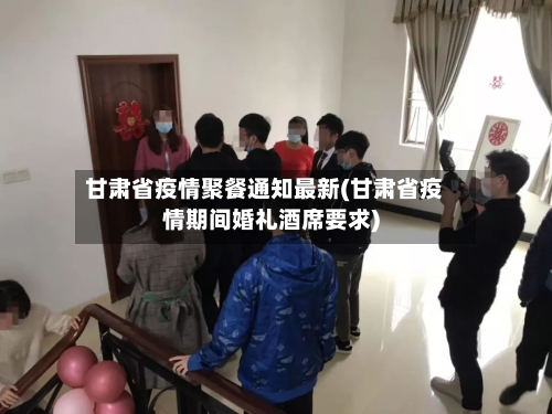 甘肃省疫情聚餐通知最新(甘肃省疫情期间婚礼酒席要求)-第2张图片