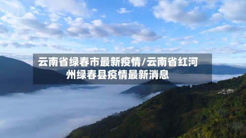 云南省绿春市最新疫情/云南省红河州绿春县疫情最新消息-第2张图片