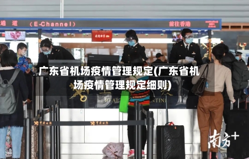 广东省机场疫情管理规定(广东省机场疫情管理规定细则)-第2张图片