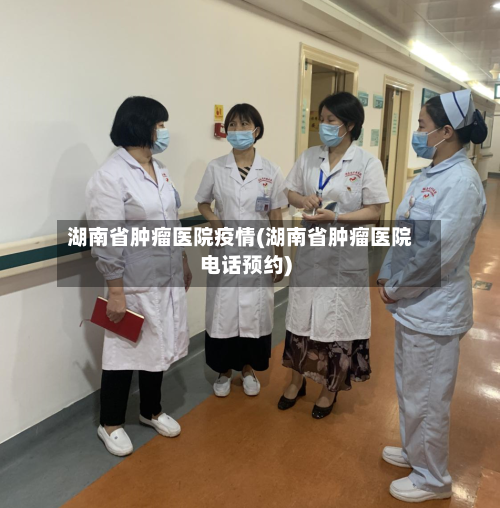 湖南省肿瘤医院疫情(湖南省肿瘤医院电话预约)-第1张图片