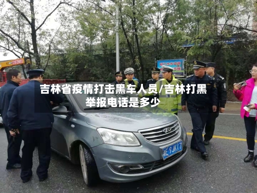 吉林省疫情打击黑车人员/吉林打黑举报电话是多少-第2张图片