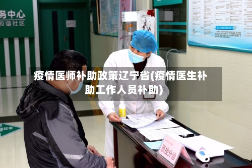 疫情医师补助政策辽宁省(疫情医生补助工作人员补助)-第2张图片