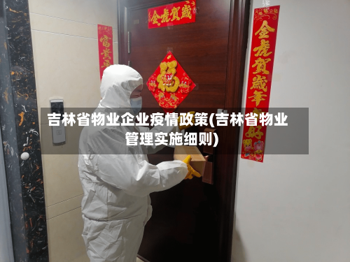吉林省物业企业疫情政策(吉林省物业管理实施细则)-第3张图片