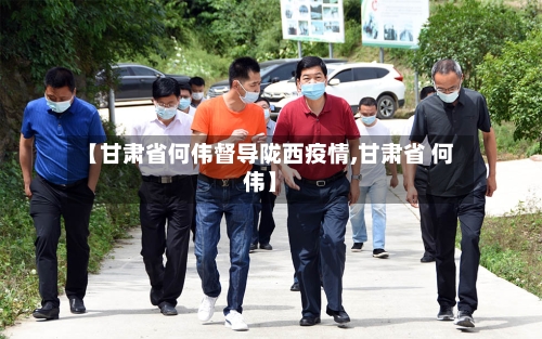 【甘肃省何伟督导陇西疫情,甘肃省 何伟】-第1张图片