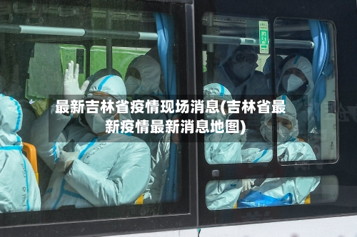 最新吉林省疫情现场消息(吉林省最新疫情最新消息地图)-第2张图片