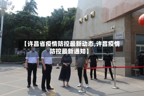【许昌省疫情防控最新动态,许昌疫情防控最新通知】-第2张图片