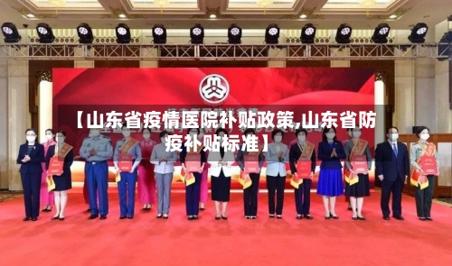 【山东省疫情医院补贴政策,山东省防疫补贴标准】-第1张图片