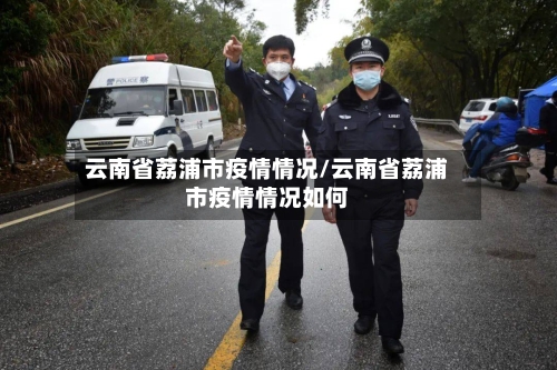 云南省荔浦市疫情情况/云南省荔浦市疫情情况如何-第1张图片