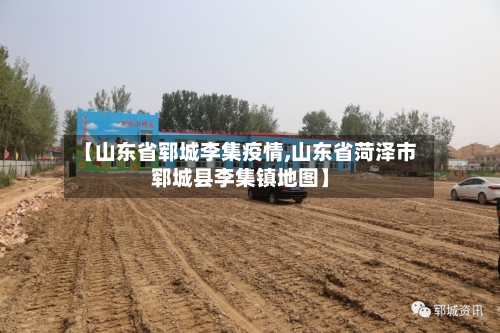 【山东省郓城李集疫情,山东省菏泽市郓城县李集镇地图】-第2张图片