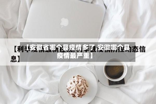 【安徽省哪个县疫情多了,安徽哪个县疫情最严重】-第2张图片