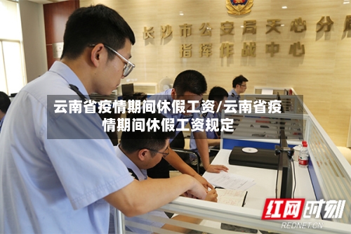 云南省疫情期间休假工资/云南省疫情期间休假工资规定-第1张图片