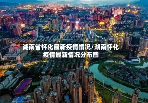 湖南省怀化最新疫情情况/湖南怀化疫情最新情况分布图-第2张图片