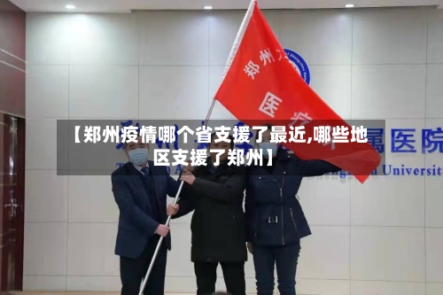 【郑州疫情哪个省支援了最近,哪些地区支援了郑州】-第3张图片