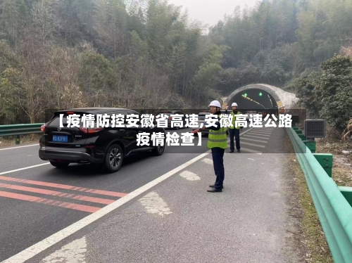 【疫情防控安徽省高速,安徽高速公路疫情检查】-第1张图片