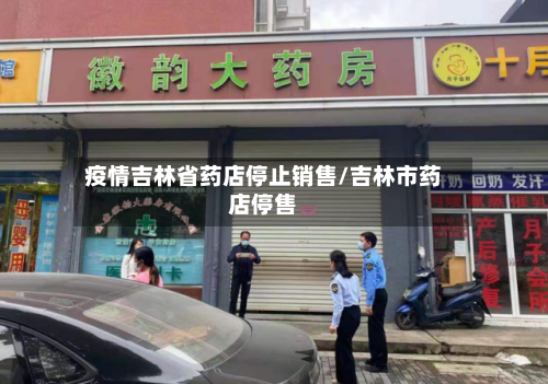 疫情吉林省药店停止销售/吉林市药店停售-第1张图片