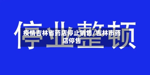 疫情吉林省药店停止销售/吉林市药店停售-第2张图片