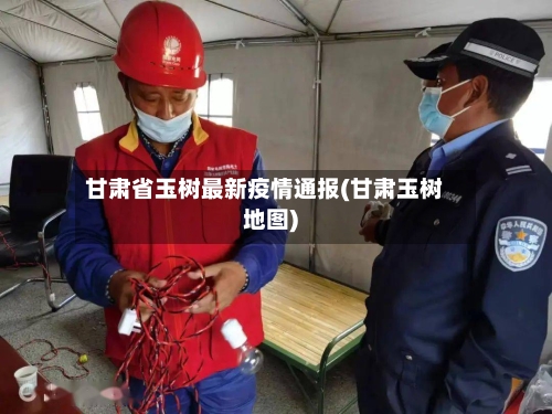 甘肃省玉树最新疫情通报(甘肃玉树地图)-第1张图片