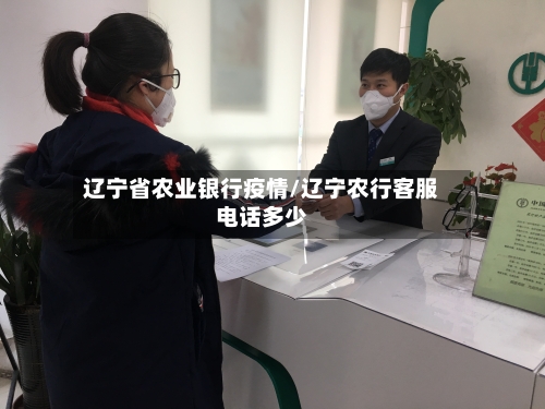 辽宁省农业银行疫情/辽宁农行客服电话多少-第1张图片
