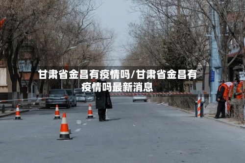甘肃省金昌有疫情吗/甘肃省金昌有疫情吗最新消息-第1张图片