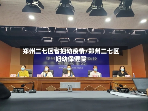 郑州二七区省妇幼疫情/郑州二七区妇幼保健院-第1张图片
