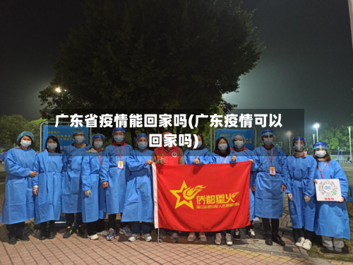 广东省疫情能回家吗(广东疫情可以回家吗)-第2张图片