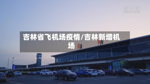 吉林省飞机场疫情/吉林新增机场-第1张图片