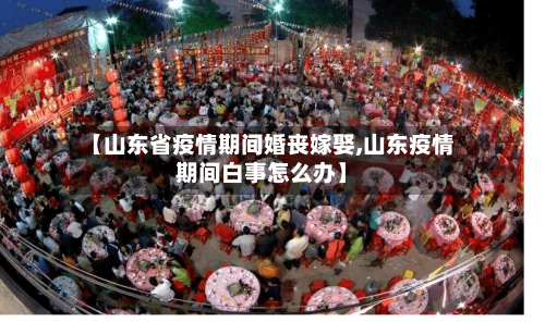 【山东省疫情期间婚丧嫁娶,山东疫情期间白事怎么办】-第3张图片