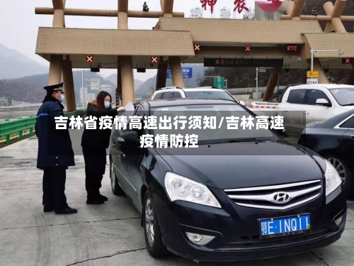 吉林省疫情高速出行须知/吉林高速疫情防控-第1张图片