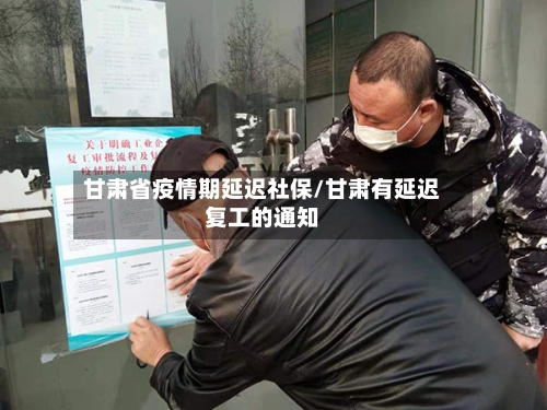 甘肃省疫情期延迟社保/甘肃有延迟复工的通知-第2张图片