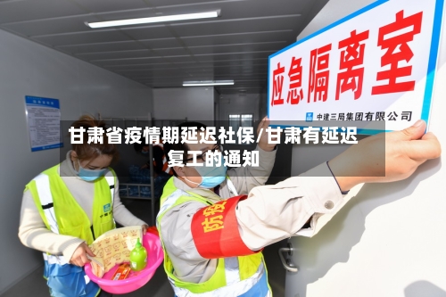甘肃省疫情期延迟社保/甘肃有延迟复工的通知-第1张图片